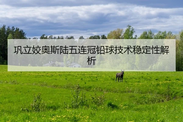 巩立姣奥斯陆五连冠铅球技术稳定性解析