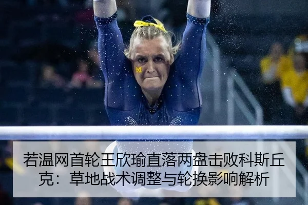 若温网首轮王欣瑜直落两盘击败科斯丘克：草地战术调整与轮换影响解析