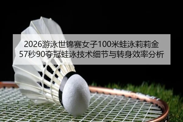 2026游泳世锦赛女子100米蛙泳莉莉金57秒90夺冠蛙泳技术细节与转身效率分析