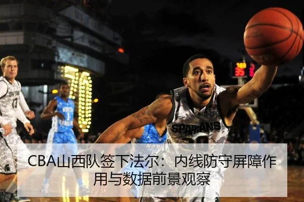 CBA山西队签下法尔：内线防守屏障作用与数据前景观察