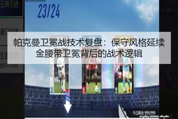 帕克曼卫冕战技术复盘：保守风格延续金腰带卫冕背后的战术逻辑